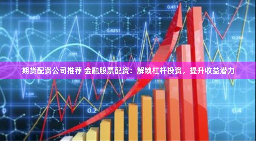 期货配资公司推荐 金融股票配资：解锁杠杆投资，提升收益潜力