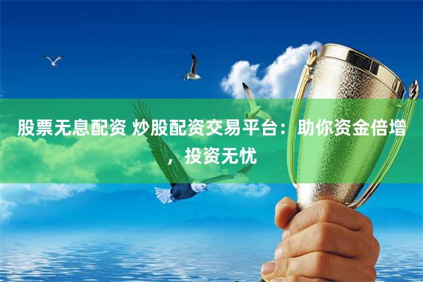 股票无息配资 炒股配资交易平台：助你资金倍增，投资无忧