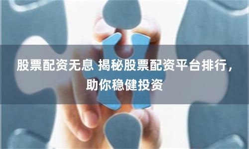 股票配资无息 揭秘股票配资平台排行，助你稳健投资