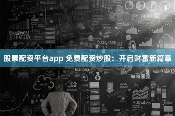 股票配资平台app 免费配资炒股：开启财富新篇章
