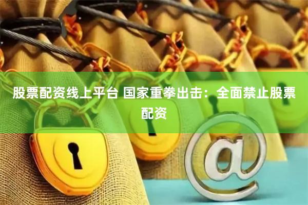 股票配资线上平台 国家重拳出击：全面禁止股票配资
