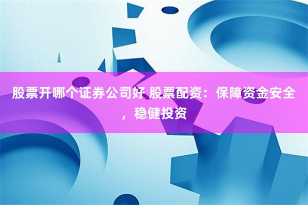 股票开哪个证券公司好 股票配资：保障资金安全，稳健投资