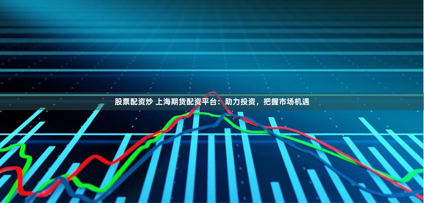 股票配资炒 上海期货配资平台：助力投资，把握市场机遇