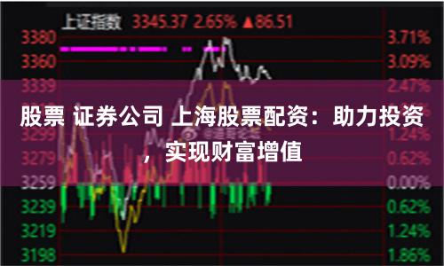股票 证券公司 上海股票配资：助力投资，实现财富增值