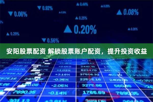 安阳股票配资 解锁股票账户配资，提升投资收益