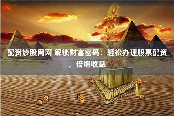 配资炒股网网 解锁财富密码：轻松办理股票配资，倍增收益