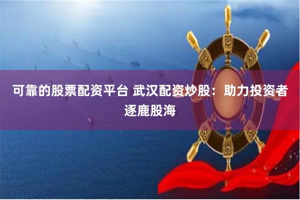 可靠的股票配资平台 武汉配资炒股：助力投资者逐鹿股海