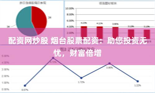 配资网炒股 烟台股票配资：助您投资无忧，财富倍增