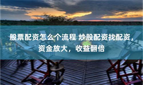 股票配资怎么个流程 炒股配资找配资，资金放大，收益翻倍