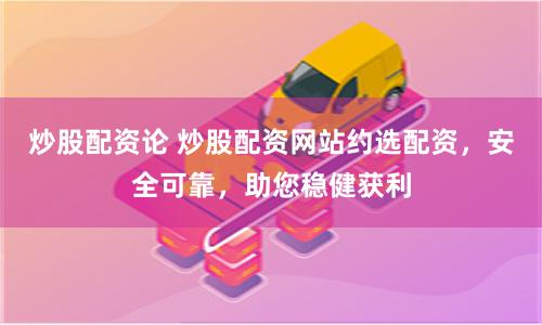 炒股配资论 炒股配资网站约选配资，安全可靠，助您稳健获利