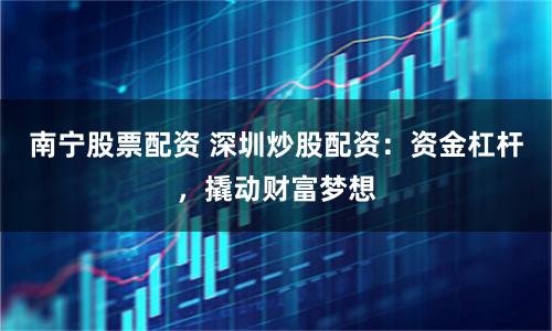 南宁股票配资 深圳炒股配资：资金杠杆，撬动财富梦想