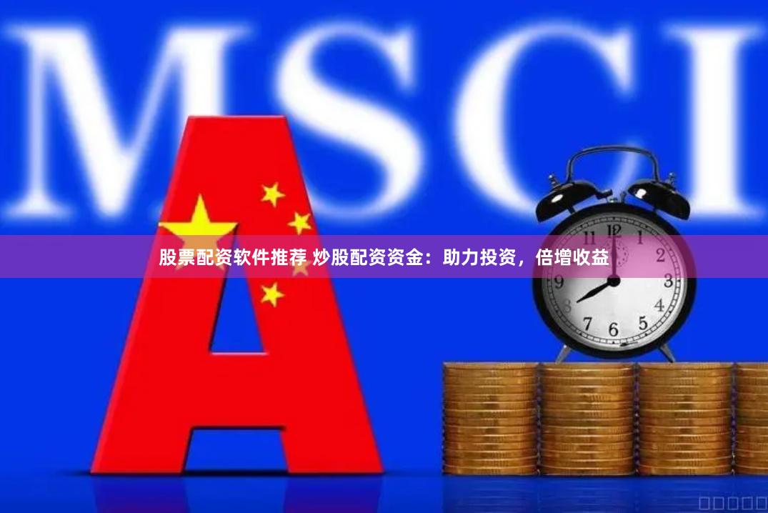 股票配资软件推荐 炒股配资资金：助力投资，倍增收益