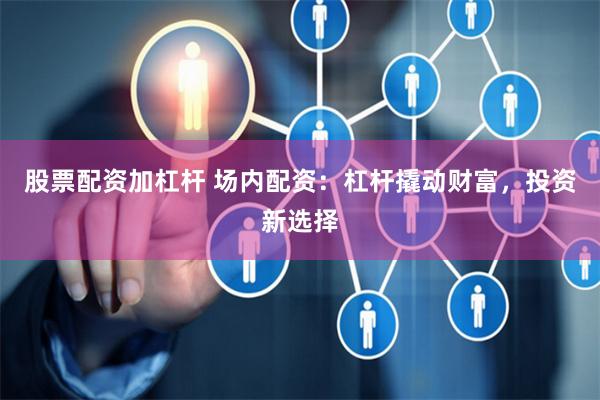 股票配资加杠杆 场内配资：杠杆撬动财富，投资新选择