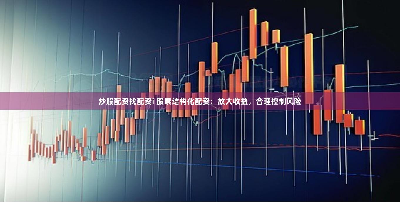 炒股配资找配资i 股票结构化配资：放大收益，合理控制风险