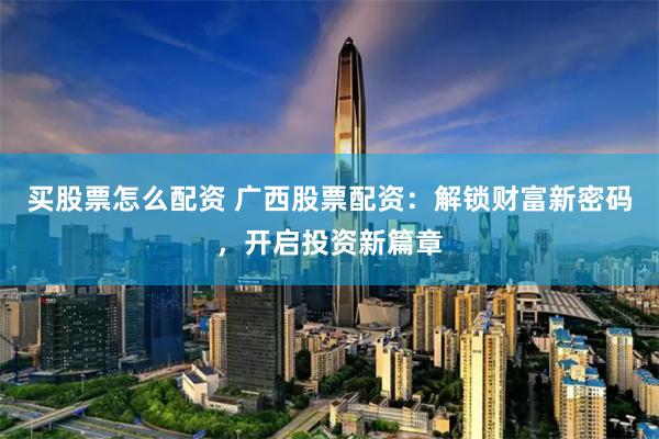 买股票怎么配资 广西股票配资：解锁财富新密码，开启投资新篇章