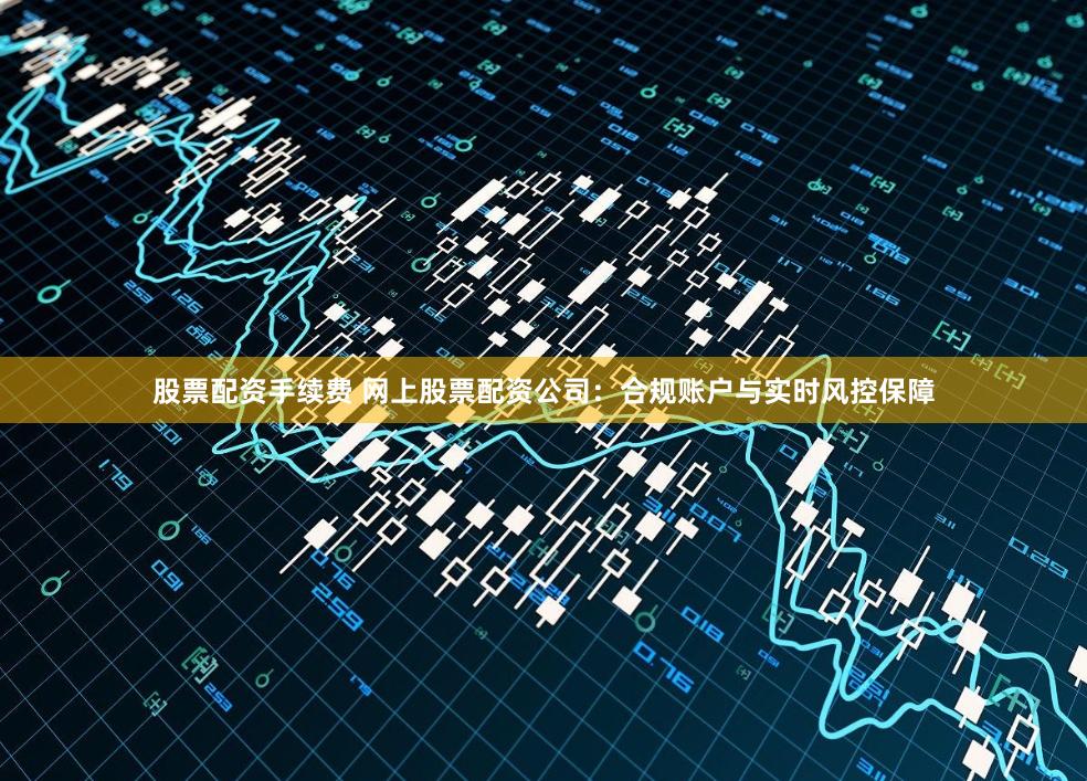 股票配资手续费 网上股票配资公司：合规账户与实时风控保障