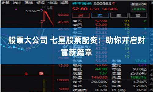 股票大公司 七星股票配资：助你开启财富新篇章