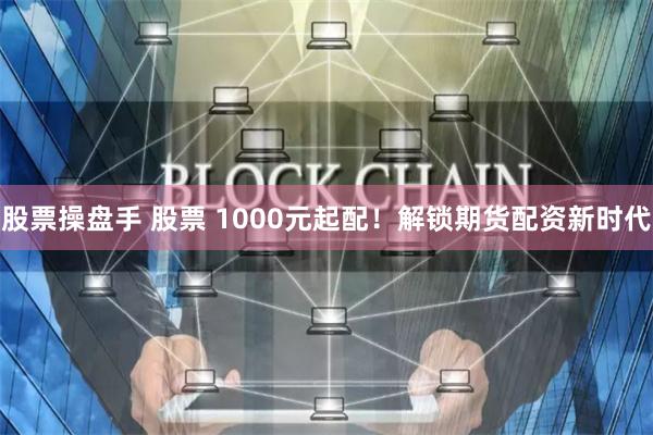 股票操盘手 股票 1000元起配！解锁期货配资新时代