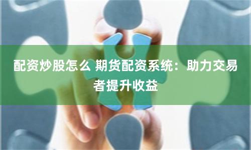 配资炒股怎么 期货配资系统：助力交易者提升收益