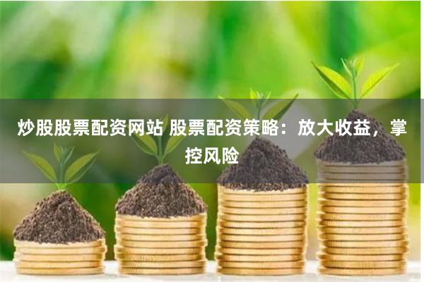 炒股股票配资网站 股票配资策略：放大收益，掌控风险