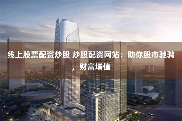 线上股票配资炒股 炒股配资网站：助你股市驰骋，财富增值