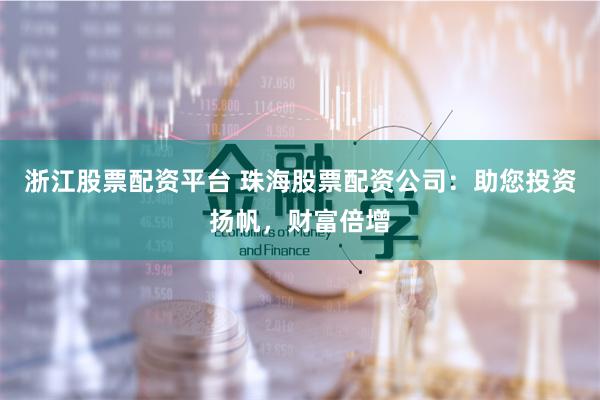 浙江股票配资平台 珠海股票配资公司：助您投资扬帆，财富倍增