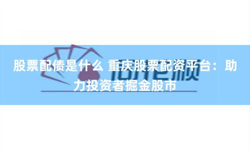 股票配债是什么 重庆股票配资平台：助力投资者掘金股市