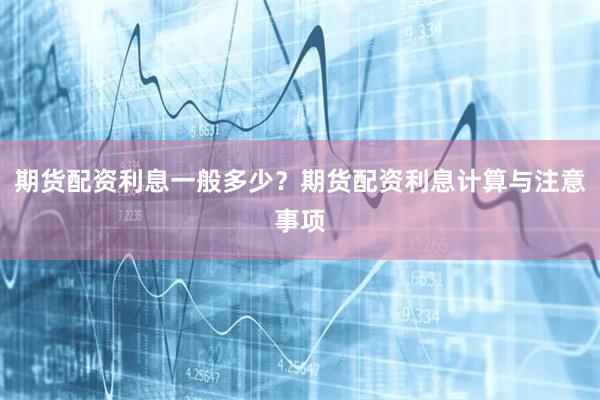 期货配资利息一般多少？期货配资利息计算与注意事项